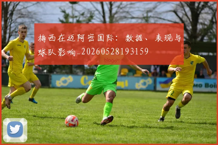 梅西在迈阿密国际:数据、表现与球队影响_20260528193159