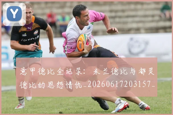 意甲德比全记录：米兰德比与都灵德比的恩怨情仇_20260617203157_20260704174928