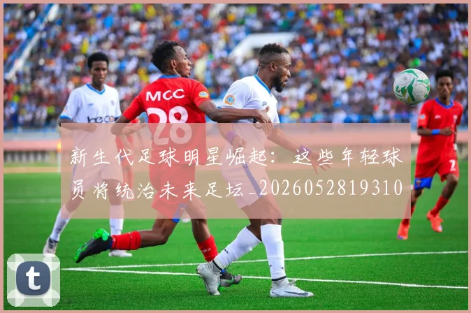 新生代足球明星崛起:这些年轻球员将统治未来足坛_20260528193102_20260707020959