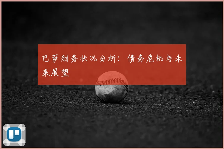 巴萨财务状况分析：债务危机与未来展望