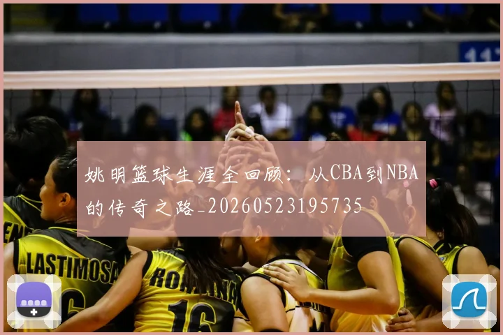 姚明篮球生涯全回顾：从CBA到NBA的传奇之路_20260523195735