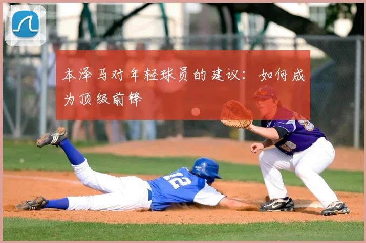 本泽马对年轻球员的建议：如何成为顶级前锋