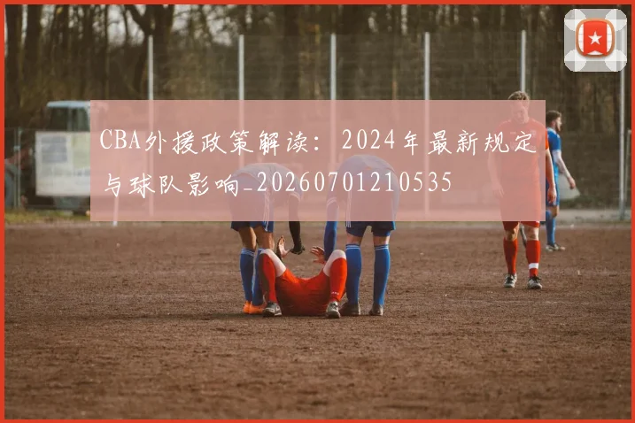 CBA外援政策解读:2024年最新规定与球队影响_20260701210535