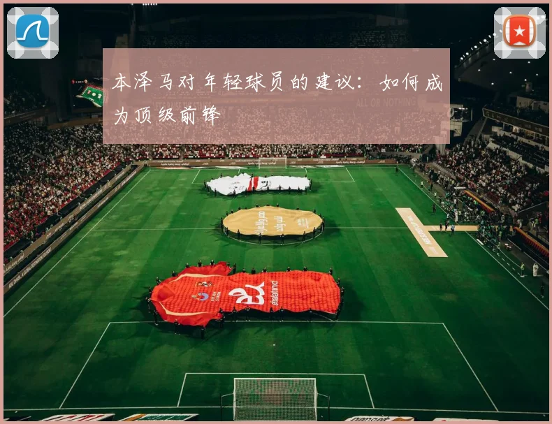 本泽马对年轻球员的建议:如何成为顶级前锋