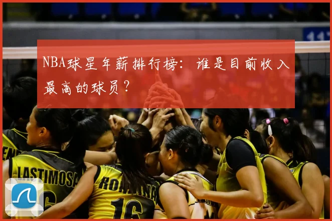 NBA球星年薪排行榜：谁是目前收入最高的球员？