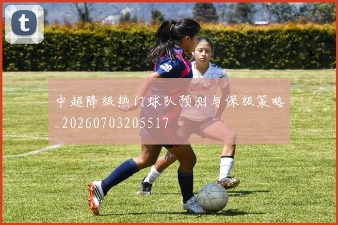 中超降级热门球队预测与保级策略_20260703205517