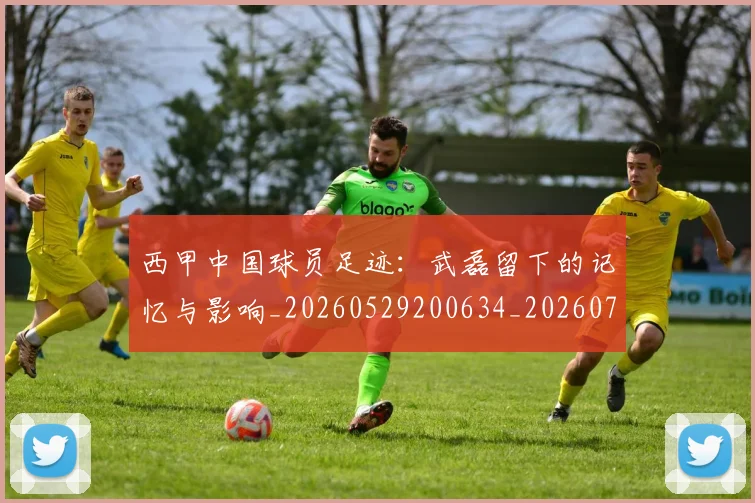 西甲中国球员足迹：武磊留下的记忆与影响_20260529200634_20260710012010