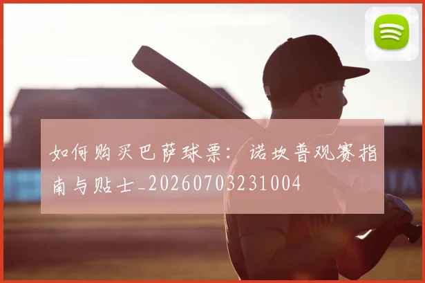 如何购买巴萨球票:诺坎普观赛指南与贴士_20260703231004