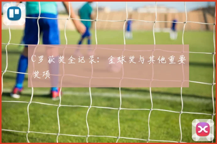 C罗获奖全记录：金球奖与其他重要奖项