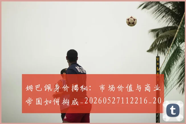 姆巴佩身价揭秘:市场价值与商业帝国如何构成_20260527112216_20260703232240_20260720190802