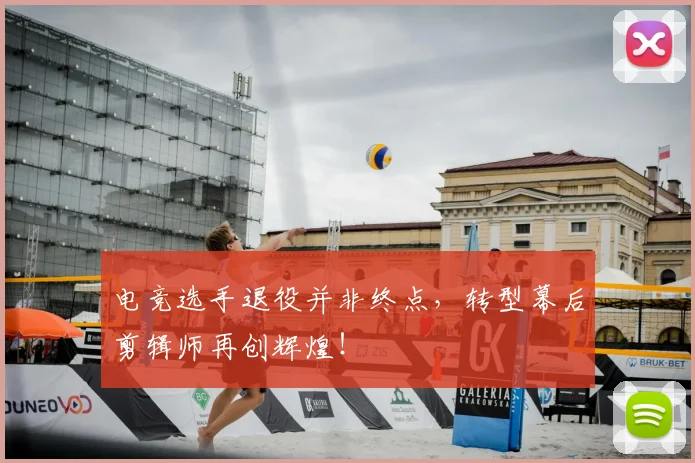 电竞选手退役并非终点,转型幕后剪辑师再创辉煌!