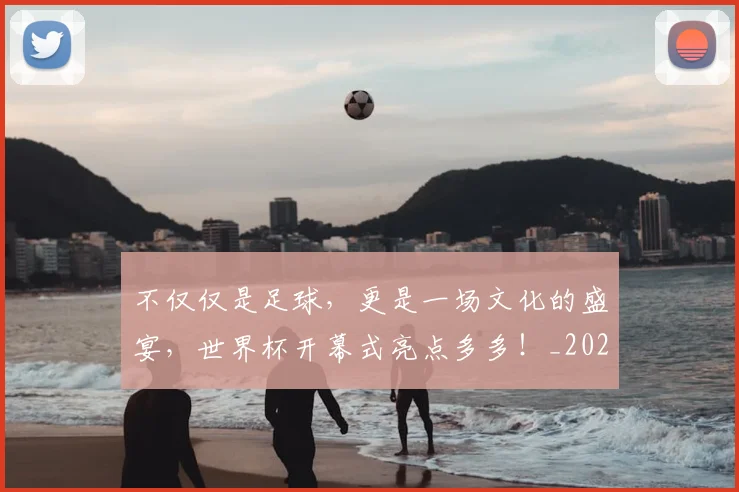 不仅仅是足球，更是一场文化的盛宴，世界杯开幕式亮点多多！_20260702173302