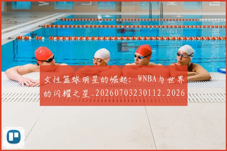 女性篮球明星的崛起:WNBA与世界的闪耀之星_20260703230112_20260719172932