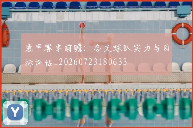 意甲赛季前瞻：各支球队实力与目标评估_20260723180633