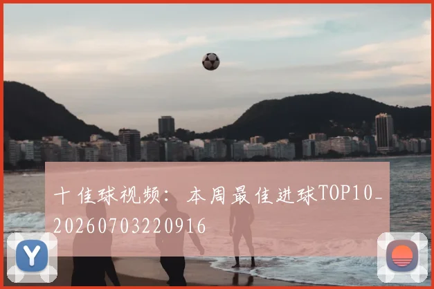 十佳球视频：本周最佳进球TOP10_20260703220916