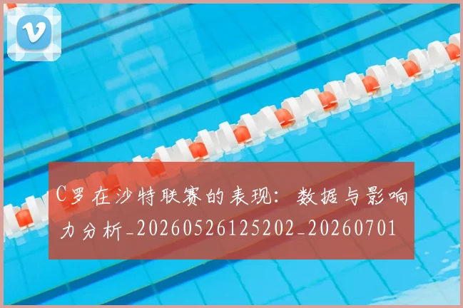 C罗在沙特联赛的表现:数据与影响力分析_20260526125202_20260701212838