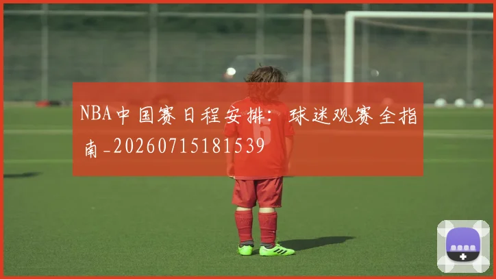 NBA中国赛日程安排：球迷观赛全指南_20260715181539