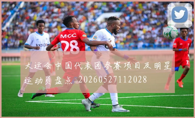 大运会中国代表团参赛项目及明星运动员盘点_20260527112028