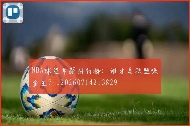 NBA球星年薪排行榜:谁才是联盟吸金王?_20260714213829