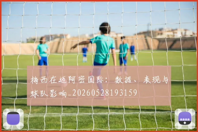 梅西在迈阿密国际：数据、表现与球队影响_20260528193159