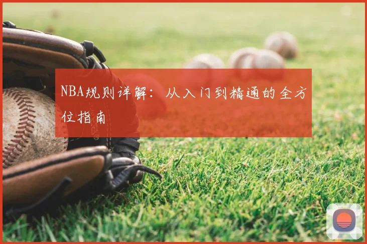 NBA规则详解:从入门到精通的全方位指南