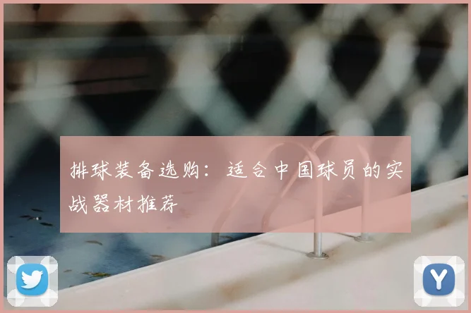 排球装备选购:适合中国球员的实战器材推荐