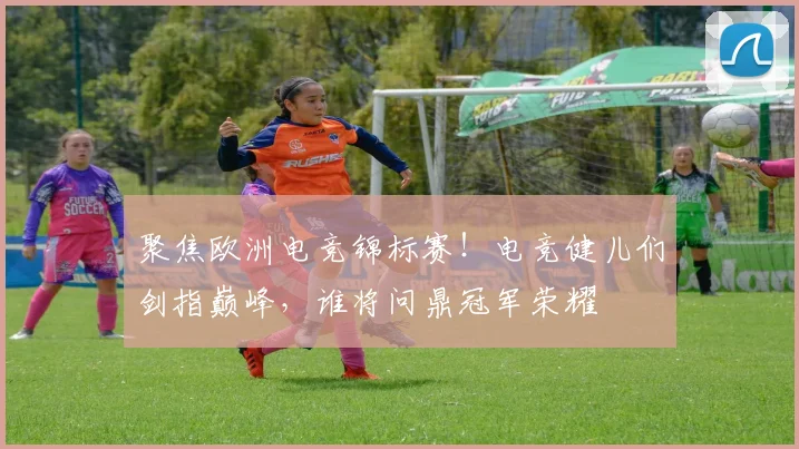 聚焦欧洲电竞锦标赛！电竞健儿们剑指巅峰，谁将问鼎冠军荣耀
