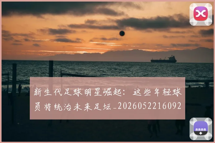 新生代足球明星崛起：这些年轻球员将统治未来足坛_20260522160922_20260801175716
