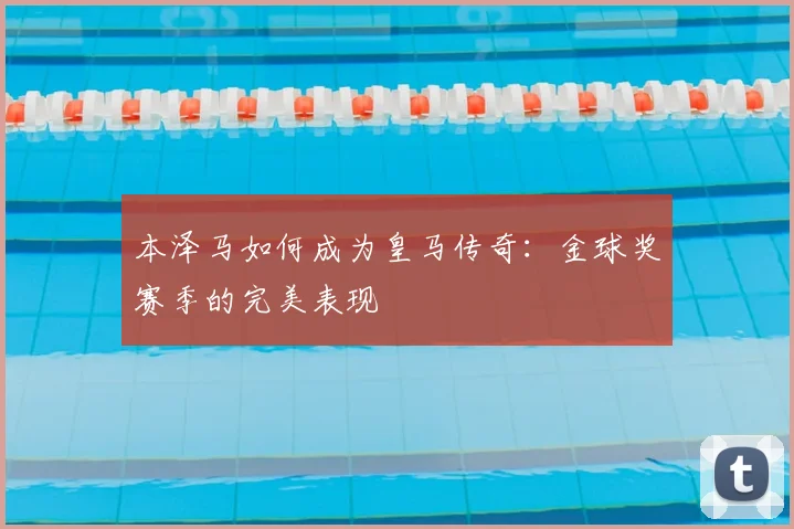 本泽马如何成为皇马传奇:金球奖赛季的完美表现