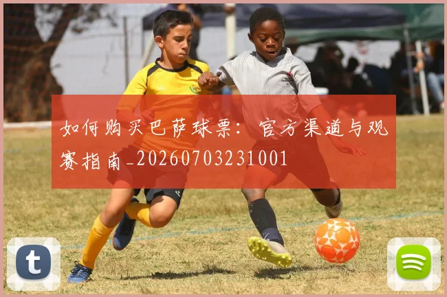 如何购买巴萨球票:官方渠道与观赛指南_20260703231001