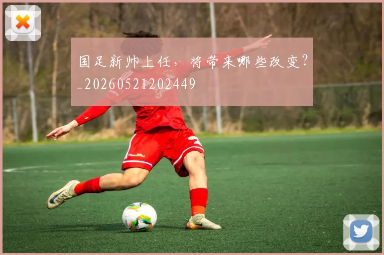 国足新帅上任，将带来哪些改变？_20260521202449