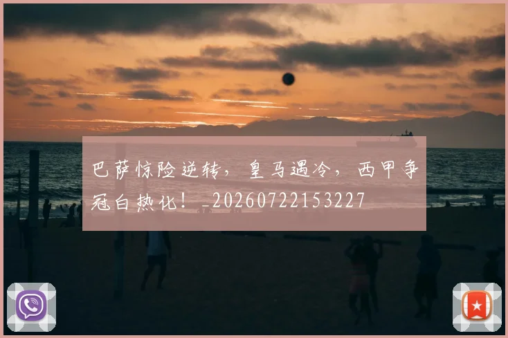 巴萨惊险逆转,皇马遇冷,西甲争冠白热化!_20260722153227