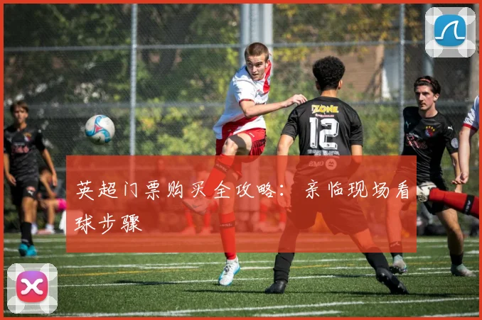 英超门票购买全攻略:亲临现场看球步骤