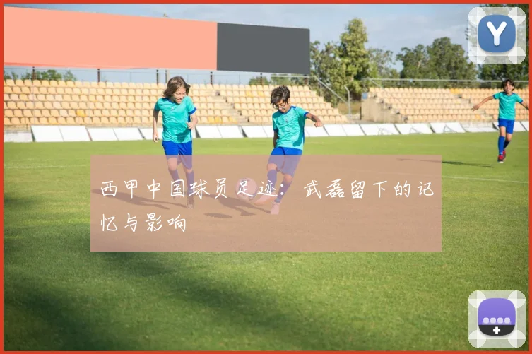 西甲中国球员足迹：武磊留下的记忆与影响