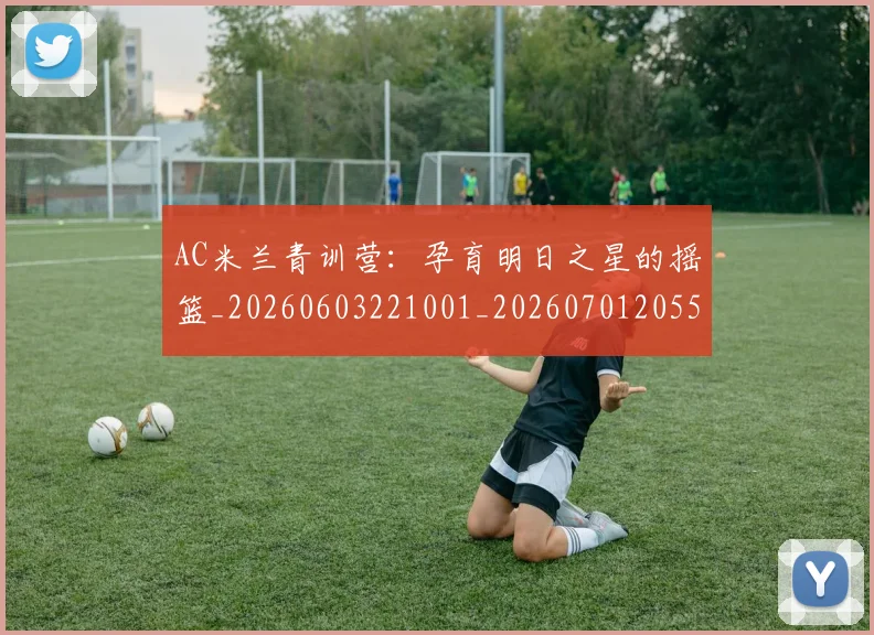 AC米兰青训营：孕育明日之星的摇篮_20260603221001_20260701205510