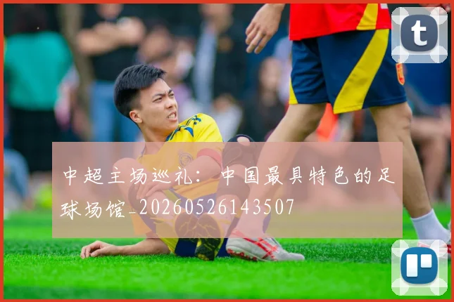 中超主场巡礼:中国最具特色的足球场馆_20260526143507