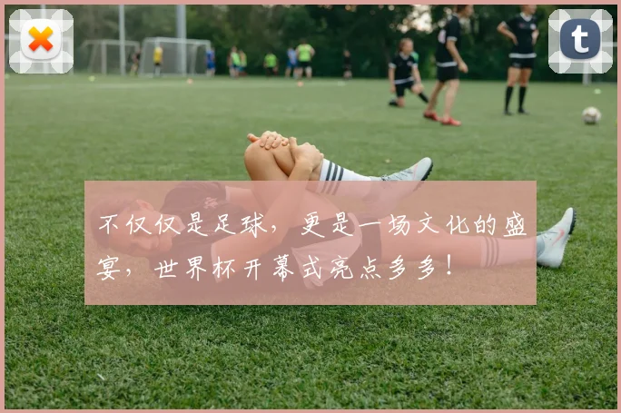 不仅仅是足球,更是一场文化的盛宴,世界杯开幕式亮点多多!