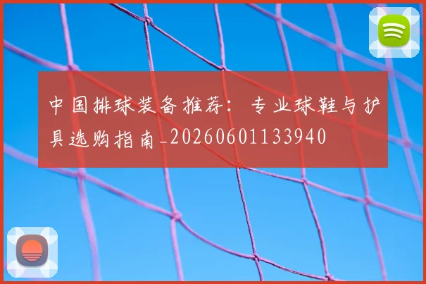 中国排球装备推荐：专业球鞋与护具选购指南_20260601133940