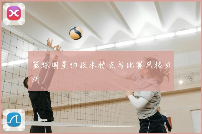 篮球明星的技术特点与比赛风格分析