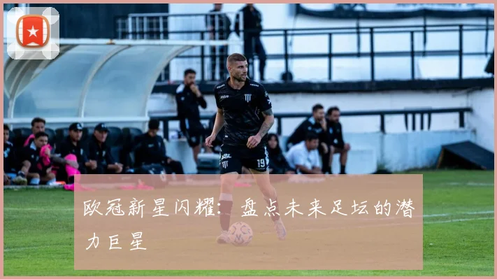 欧冠新星闪耀：盘点未来足坛的潜力巨星