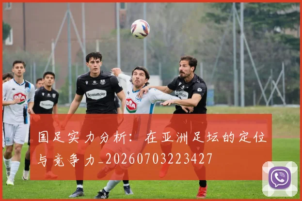 国足实力分析:在亚洲足坛的定位与竞争力_20260703223427