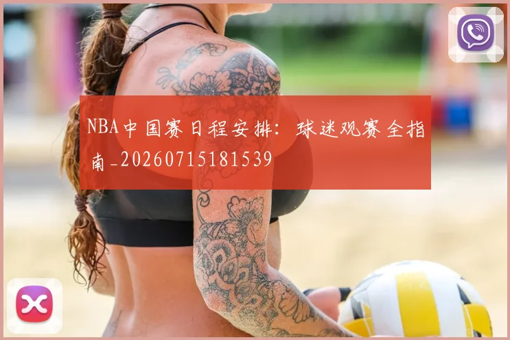 NBA中国赛日程安排:球迷观赛全指南_20260715181539