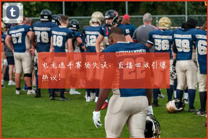 电竞选手赛场失误,直播回放引爆热议!