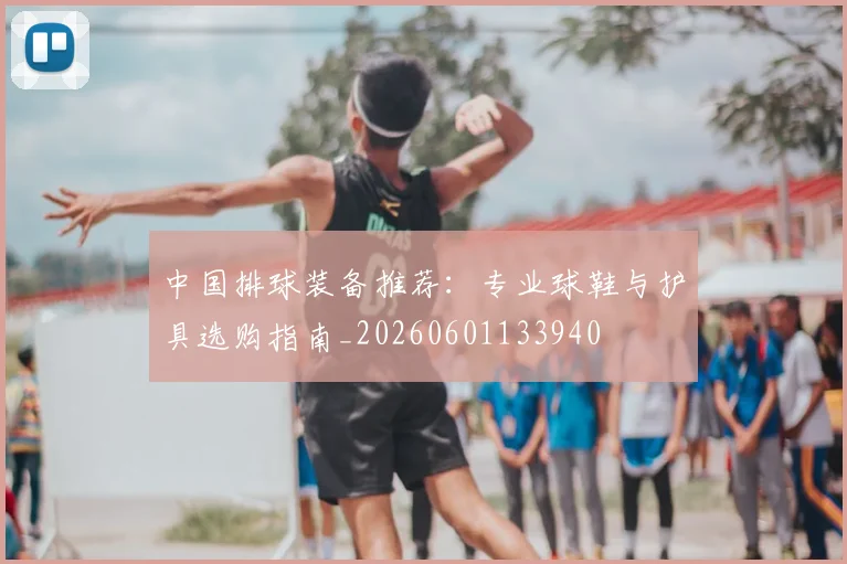 中国排球装备推荐：专业球鞋与护具选购指南_20260601133940