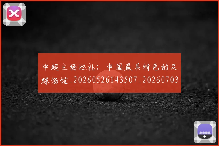 中超主场巡礼:中国最具特色的足球场馆_20260526143507_20260703203539