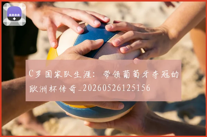C罗国家队生涯:带领葡萄牙夺冠的欧洲杯传奇_20260526125156