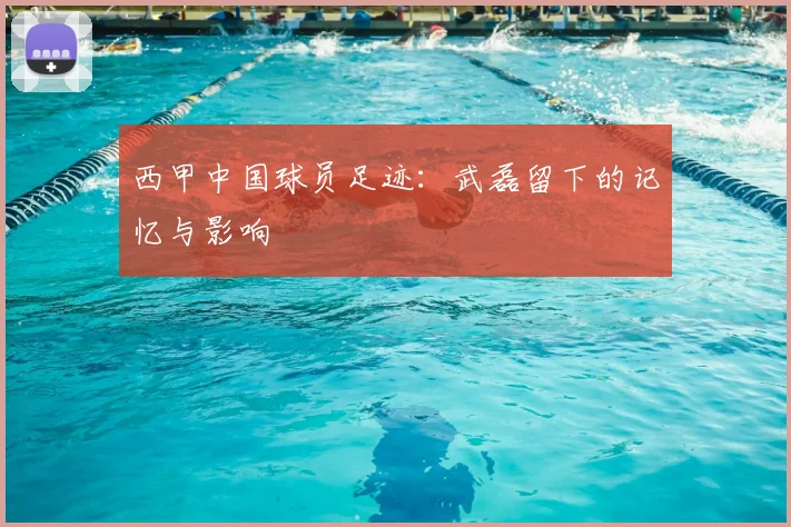 西甲中国球员足迹：武磊留下的记忆与影响