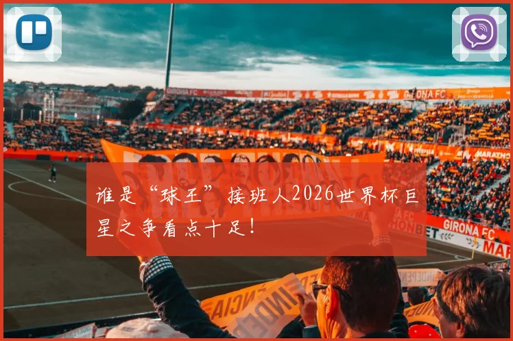 谁是“球王”接班人2026世界杯巨星之争看点十足!
