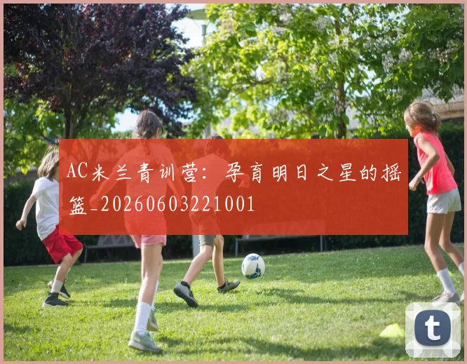 AC米兰青训营：孕育明日之星的摇篮_20260603221001
