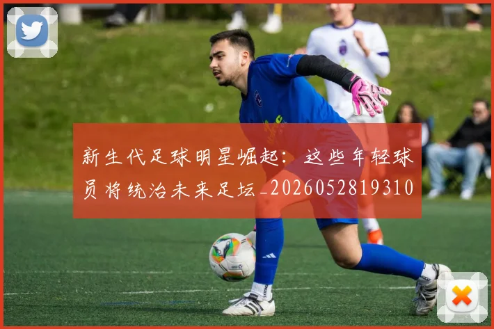 新生代足球明星崛起：这些年轻球员将统治未来足坛_20260528193102_20260707020959